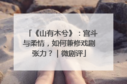 《山有木兮》：宫斗与柔情，如何兼修戏剧张力？｜微剧评