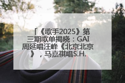 《歌手2025》第三期歌单揭晓：GAI周延唱汪峰《北京北京》，马嘉祺唱S.H.E《你曾是少年》