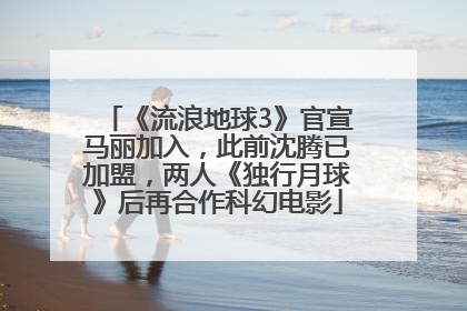 《流浪地球3》官宣马丽加入，此前沈腾已加盟，两人《独行月球》后再合作科幻电影