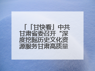 「甘快看」中共甘肃省委召开“深度挖掘历史文化资源服务甘肃高质量发展”专题协商座谈会 胡昌升主持并讲话