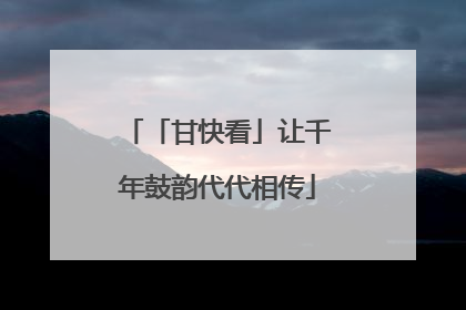 「甘快看」让千年鼓韵代代相传