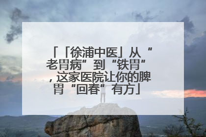 「徐浦中医」从“老胃病”到“铁胃”，这家医院让你的脾胃“回春”有方