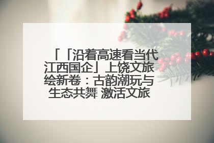 「沿着高速看当代江西国企」上饶文旅绘新卷：古韵潮玩与生态共舞 激活文旅产业新动能