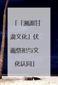 「溯源甘肃文化」伏羲祭祀与文化认同