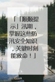 「顺顺提示」汛期，掌握这些防汛安全知识，关键时刻能救命！
