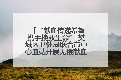 “献血传递希望 携手挽救生命” 樊城区卫健局联合市中心血站开展无偿献血科普公益活动