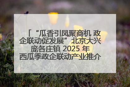 “瓜香引凤聚商机 政企联动促发展”北京大兴庞各庄镇 2025 年西瓜季政企联动产业推介活动圆满举行