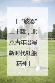 “破浪”二十载，北京青年谱写新时代红船精神