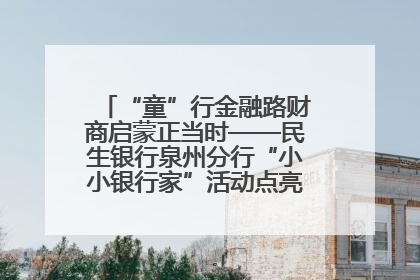 “童”行金融路财商启蒙正当时——民生银行泉州分行“小小银行家”活动点亮少年金融第一课
