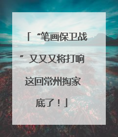 “笔画保卫战”又又又将打响 这回常州掏家底了！
