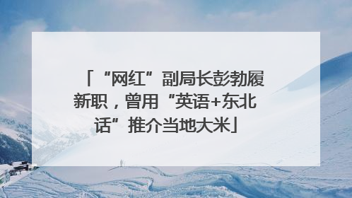 “网红”副局长彭勃履新职，曾用“英语+东北话”推介当地大米