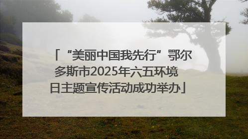 “美丽中国我先行”鄂尔多斯市2025年六五环境日主题宣传活动成功举办