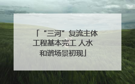 “三河”复流主体工程基本完工 人水和谐场景初现