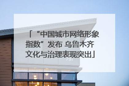 “中国城市网络形象指数”发布 乌鲁木齐文化与治理表现突出