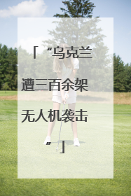 “乌克兰遭三百余架无人机袭击”