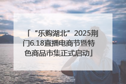 “乐购湖北”2025荆门6.18直播电商节暨特色商品市集正式启动