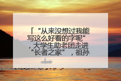 “从来没想过我能写这么好看的字呢”，大学生助老团走进“长者之家”，祖孙氛围感拉满