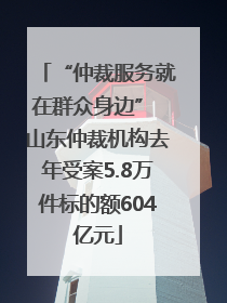 “仲裁服务就在群众身边” 山东仲裁机构去年受案5.8万件标的额604亿元