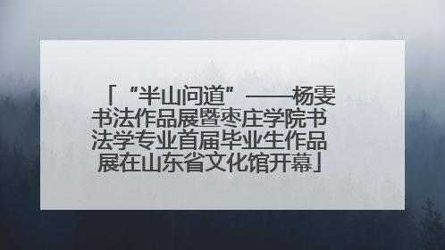 “半山问道”——杨雯书法作品展暨枣庄学院书法学专业首届毕业生作品展在山东省文化馆开幕