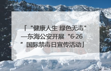 “健康人生 绿色无毒”—东海公安开展“6·26”国际禁毒日宣传活动