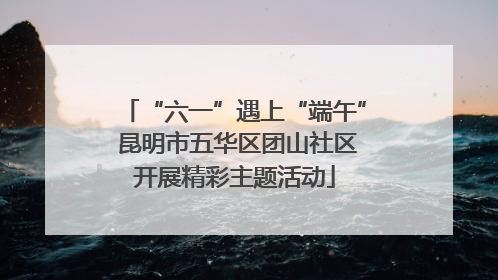 “六一”遇上“端午” 昆明市五华区团山社区开展精彩主题活动