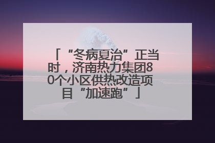 “冬病夏治”正当时，济南热力集团80个小区供热改造项目“加速跑”