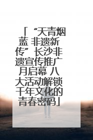 “天青烟蓝 非遗新传”长沙非遗宣传推广月启幕 八大活动解锁千年文化的青春密码