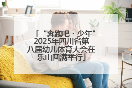 “奔跑吧・少年”2025年四川省第八届幼儿体育大会在乐山圆满举行