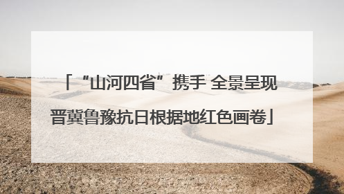 “山河四省”携手 全景呈现晋冀鲁豫抗日根据地红色画卷