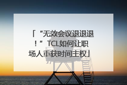 “无效会议退退退！”TCL如何让职场人重获时间主权