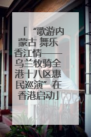“歌游内蒙古 舞乐香江情——乌兰牧骑全港十八区惠民巡演”在香港启动