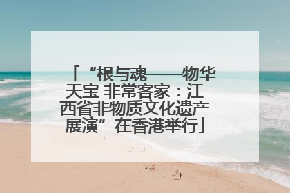 “根与魂——物华天宝 非常客家：江西省非物质文化遗产展演”在香港举行