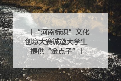 “河南标识”文化创意大赛诚邀大学生提供“金点子”