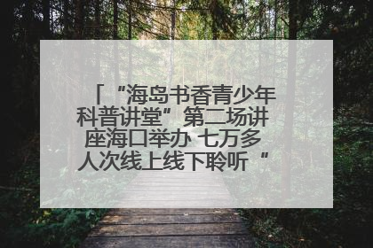“海岛书香青少年科普讲堂”第二场讲座海口举办 七万多人次线上线下聆听“工匠精神”