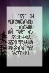 “济”时相助暖商路，一面锦旗谢“城”心 济北中队精准帮扶助异乡商户安家立业