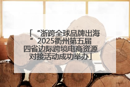 “浙跨全球品牌出海”2025衢州第五届四省边际跨境电商资源对接活动成功举办