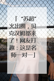 “苏超”火出圈，贝克汉姆都来了！网友打趣：这是名师一对一