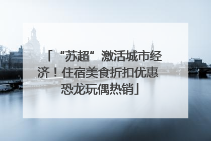 “苏超”激活城市经济！住宿美食折扣优惠 恐龙玩偶热销