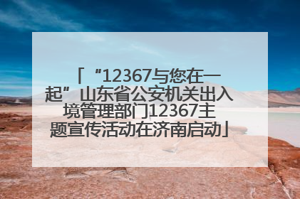 “12367与您在一起”山东省公安机关出入境管理部门12367主题宣传活动在济南启动