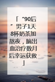 “90后”男子1天8杯奶茶加熬夜，脑出血治疗数月后幸运获救