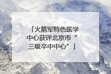 火箭军特色医学中心获评北京市“三级卒中中心”