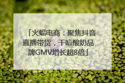 火蝠电商：聚焦抖音直播带货，干噎酸奶品牌GMV增长超8倍