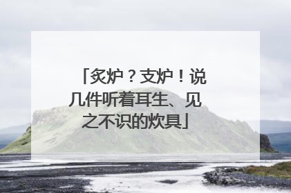 炙炉？支炉！说几件听着耳生、见之不识的炊具