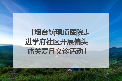 烟台毓璜顶医院走进学府社区开展偏头痛关爱月义诊活动