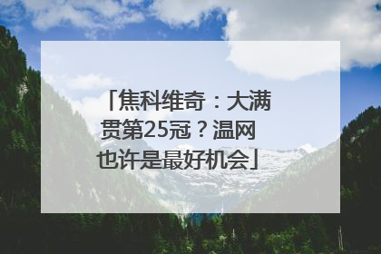 焦科维奇：大满贯第25冠？温网也许是最好机会
