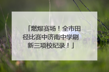 燃爆赛场！全市田径比赛中济南中学刷新三项校纪录！