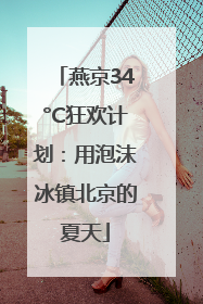 燕京34°C狂欢计划：用泡沫冰镇北京的夏天