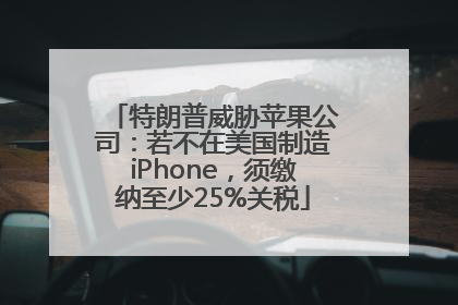 特朗普威胁苹果公司：若不在美国制造iPhone，须缴纳至少25%关税