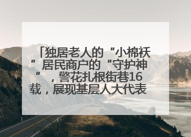 独居老人的“小棉袄”居民商户的“守护神”，警花扎根街巷16载，展现基层人大代表的炽热情怀