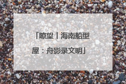 瞭望丨海南船型屋：舟影录文明